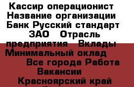 Кассир-операционист › Название организации ­ Банк Русский стандарт, ЗАО › Отрасль предприятия ­ Вклады › Минимальный оклад ­ 35 000 - Все города Работа » Вакансии   . Красноярский край,Талнах г.